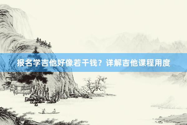 报名学吉他好像若干钱？详解吉他课程用度
