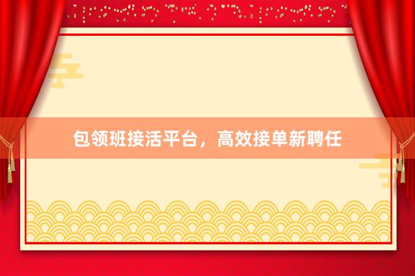 包领班接活平台，高效接单新聘任