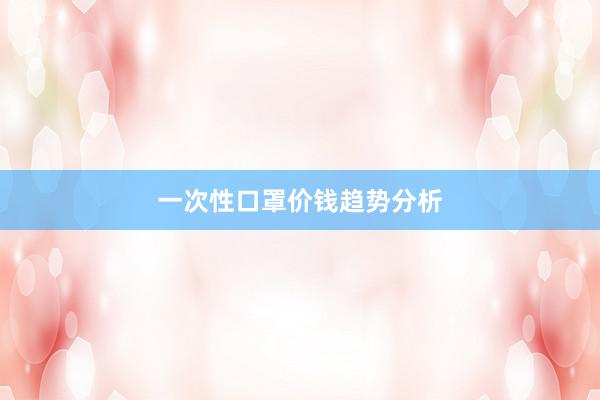 一次性口罩价钱趋势分析