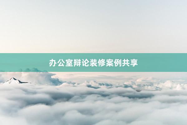 办公室辩论装修案例共享