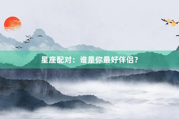 星座配对：谁是你最好伴侣？