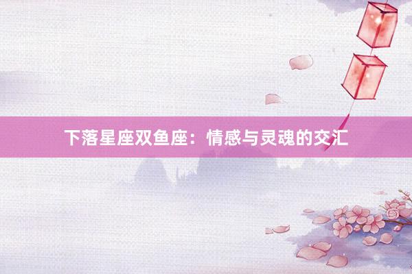 下落星座双鱼座：情感与灵魂的交汇