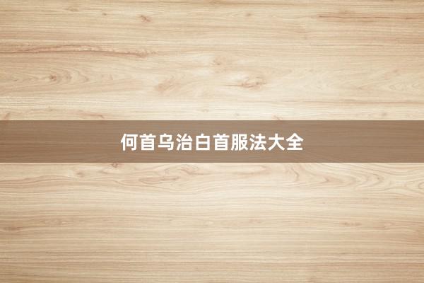 何首乌治白首服法大全