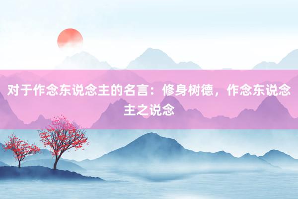 对于作念东说念主的名言：修身树德，作念东说念主之说念