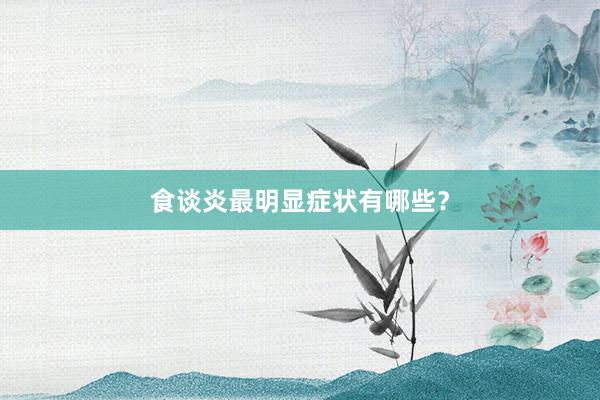 食谈炎最明显症状有哪些？