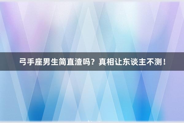 弓手座男生简直渣吗？真相让东谈主不测！