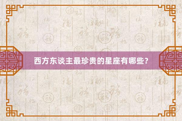 西方东谈主最珍贵的星座有哪些？