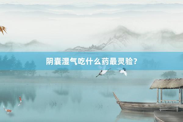 阴囊湿气吃什么药最灵验？